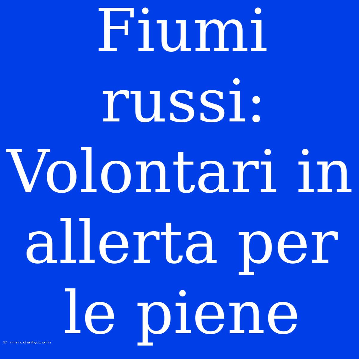 Fiumi Russi: Volontari In Allerta Per Le Piene