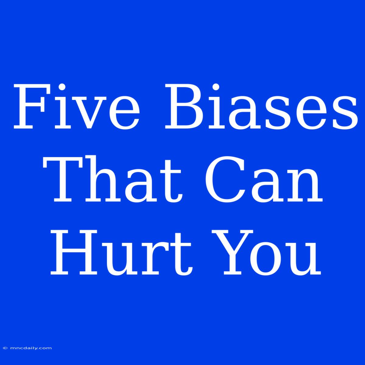 Five Biases That Can Hurt You