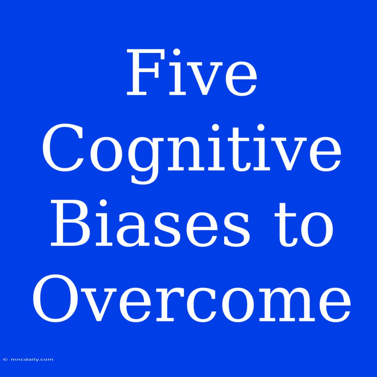 Five Cognitive Biases To Overcome