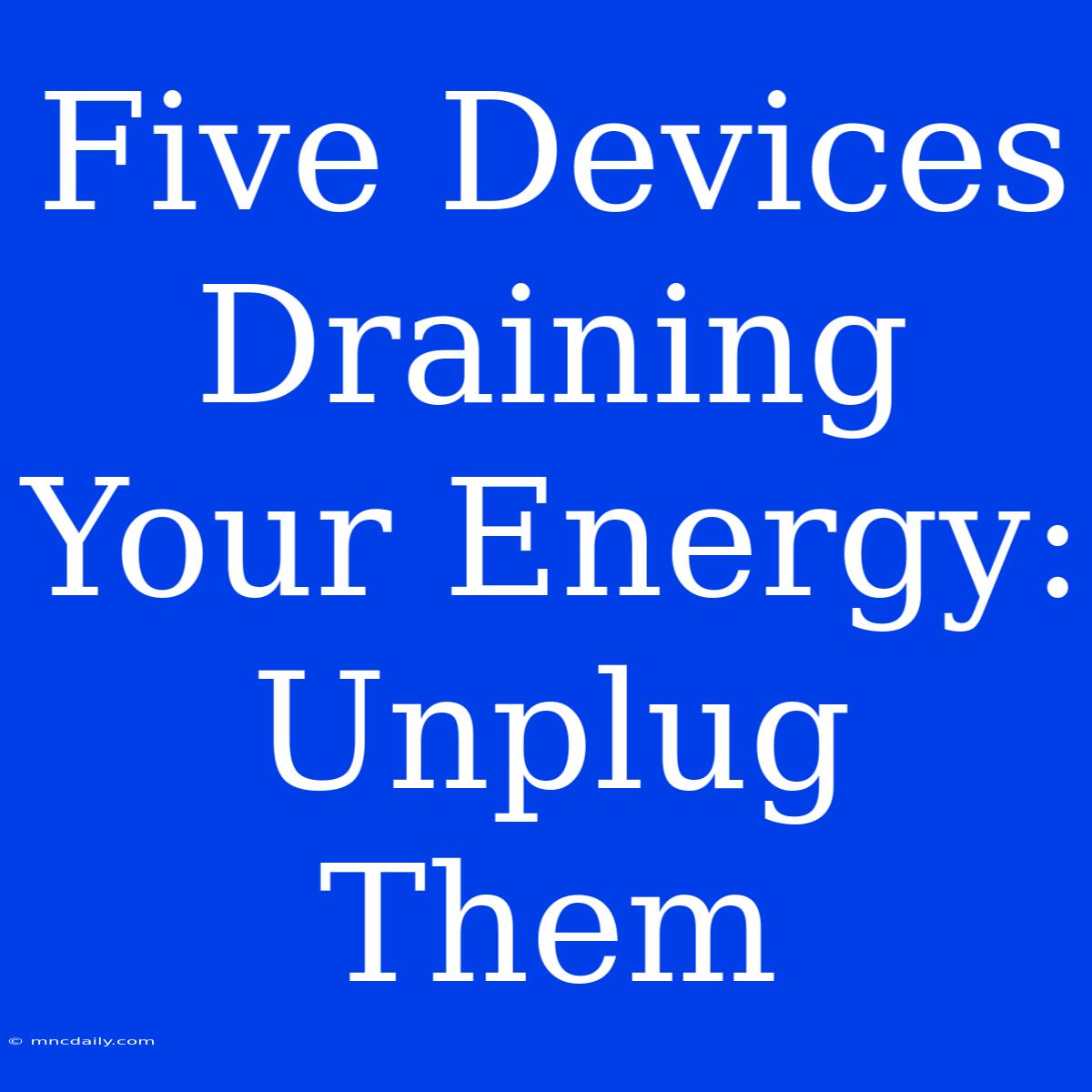 Five Devices Draining Your Energy: Unplug Them