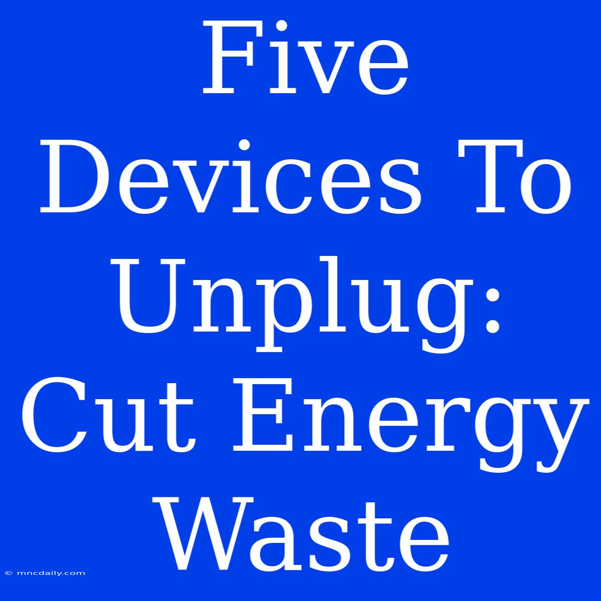 Five Devices To Unplug: Cut Energy Waste