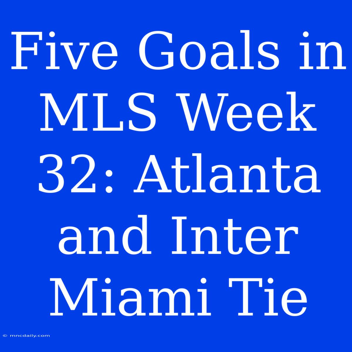 Five Goals In MLS Week 32: Atlanta And Inter Miami Tie