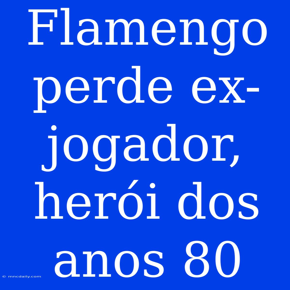 Flamengo Perde Ex-jogador, Herói Dos Anos 80