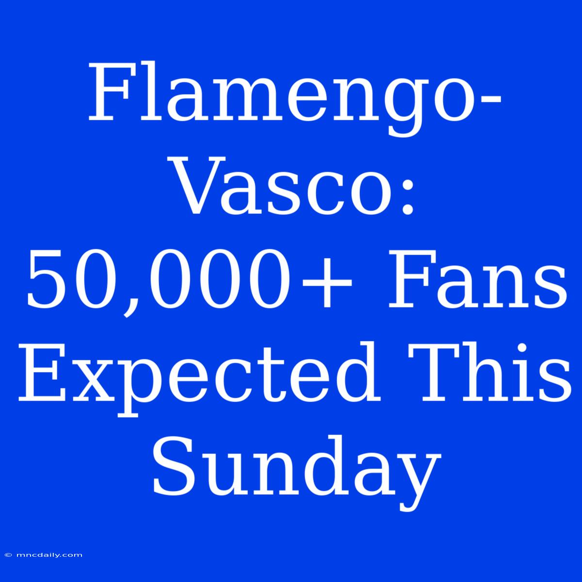 Flamengo-Vasco: 50,000+ Fans Expected This Sunday 