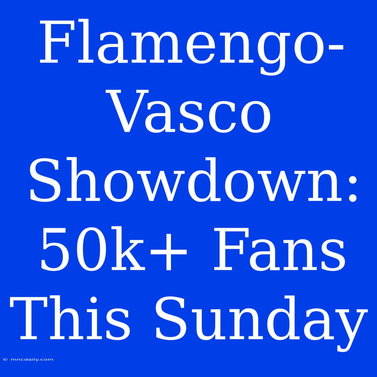 Flamengo-Vasco Showdown: 50k+ Fans This Sunday