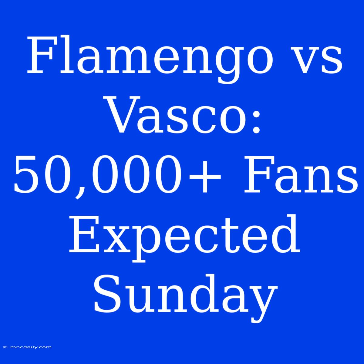 Flamengo Vs Vasco: 50,000+ Fans Expected Sunday