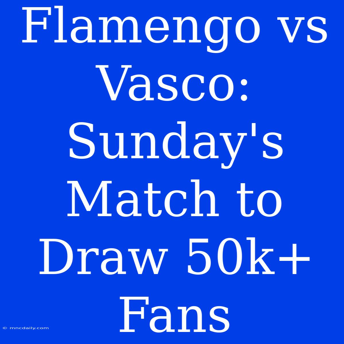 Flamengo Vs Vasco: Sunday's Match To Draw 50k+ Fans