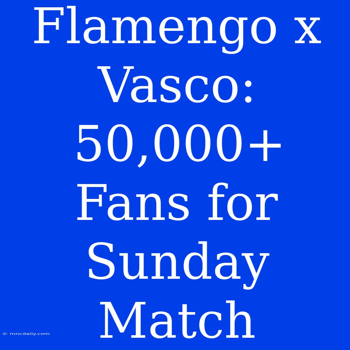 Flamengo X Vasco: 50,000+ Fans For Sunday Match