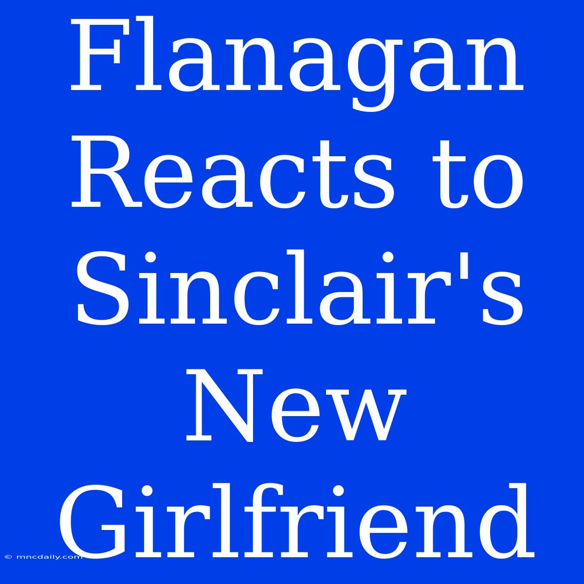 Flanagan Reacts To Sinclair's New Girlfriend