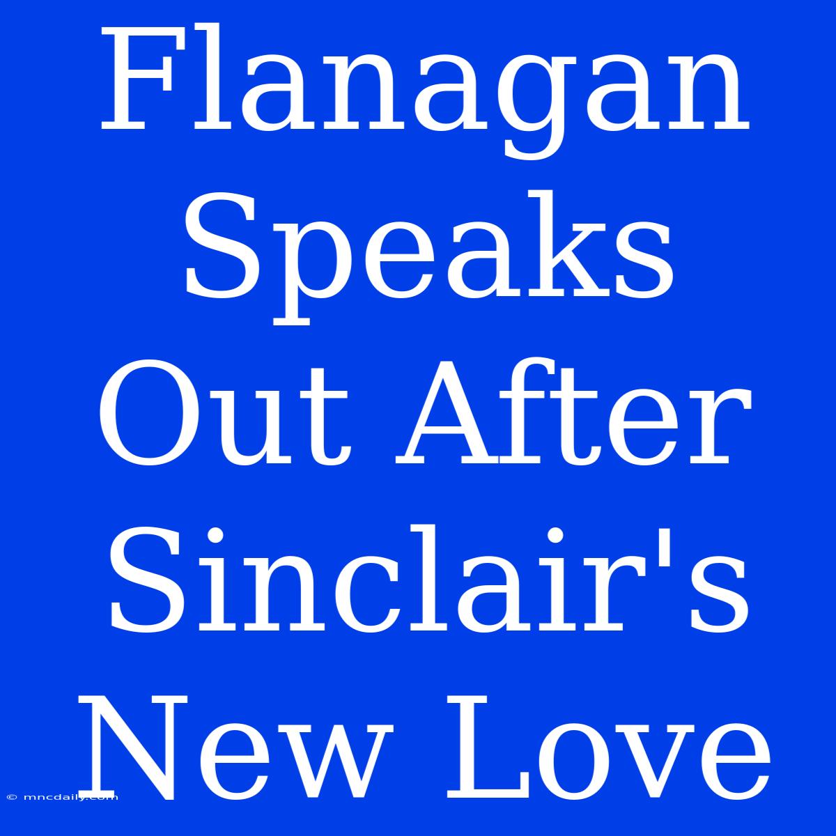 Flanagan Speaks Out After Sinclair's New Love 