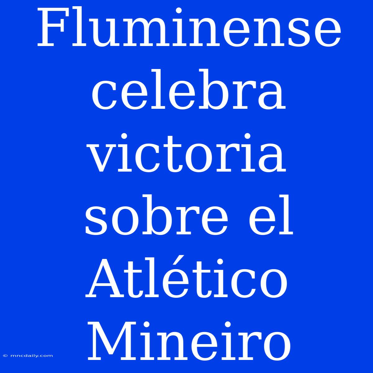 Fluminense Celebra Victoria Sobre El Atlético Mineiro