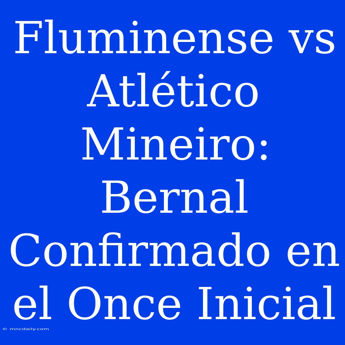 Fluminense Vs Atlético Mineiro: Bernal Confirmado En El Once Inicial