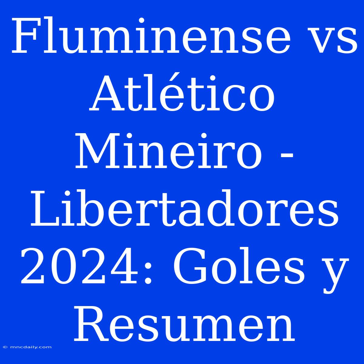 Fluminense Vs Atlético Mineiro - Libertadores 2024: Goles Y Resumen