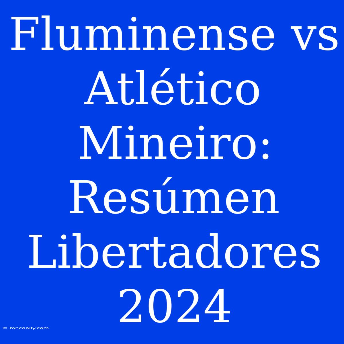 Fluminense Vs Atlético Mineiro: Resúmen Libertadores 2024