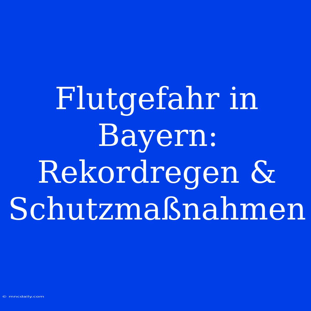 Flutgefahr In Bayern: Rekordregen & Schutzmaßnahmen