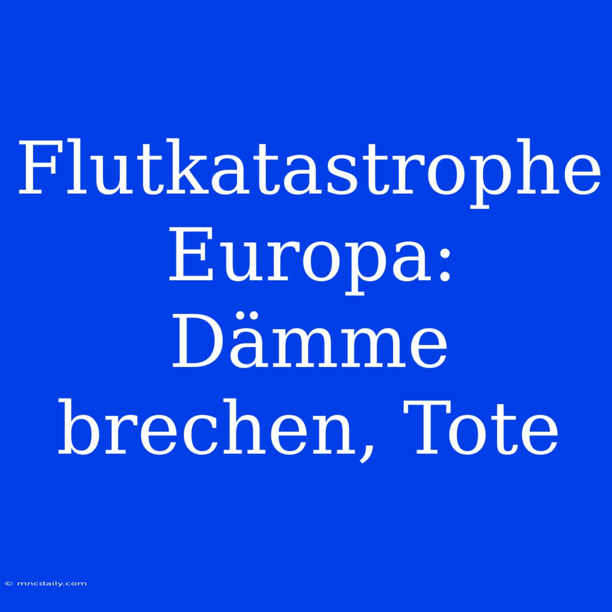 Flutkatastrophe Europa: Dämme Brechen, Tote