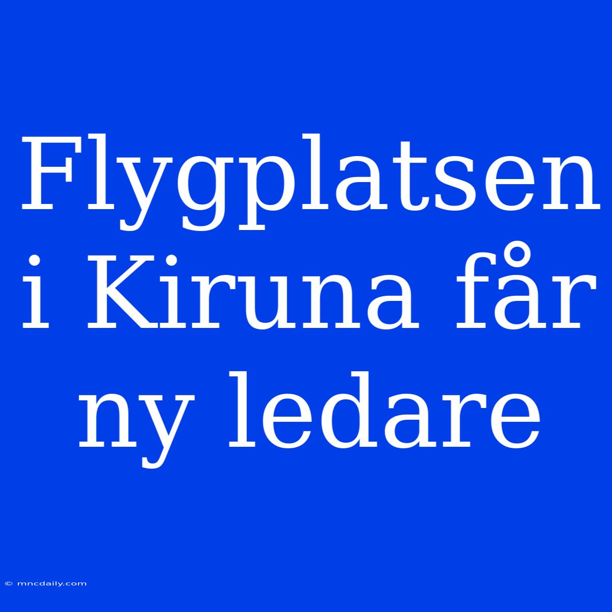 Flygplatsen I Kiruna Får Ny Ledare