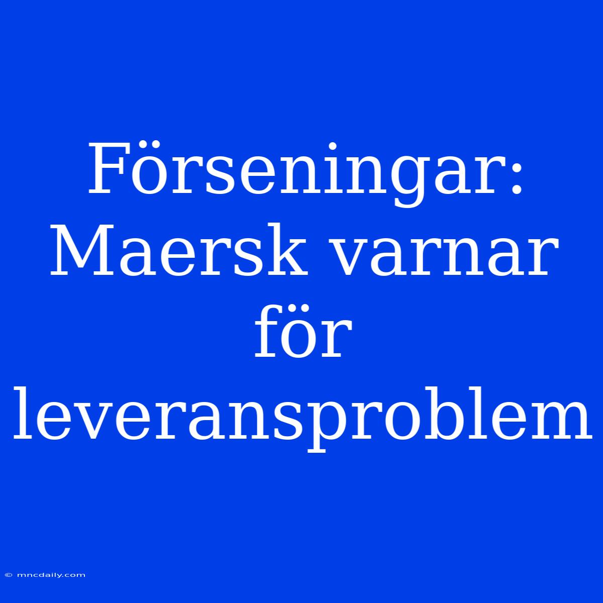 Förseningar: Maersk Varnar För Leveransproblem