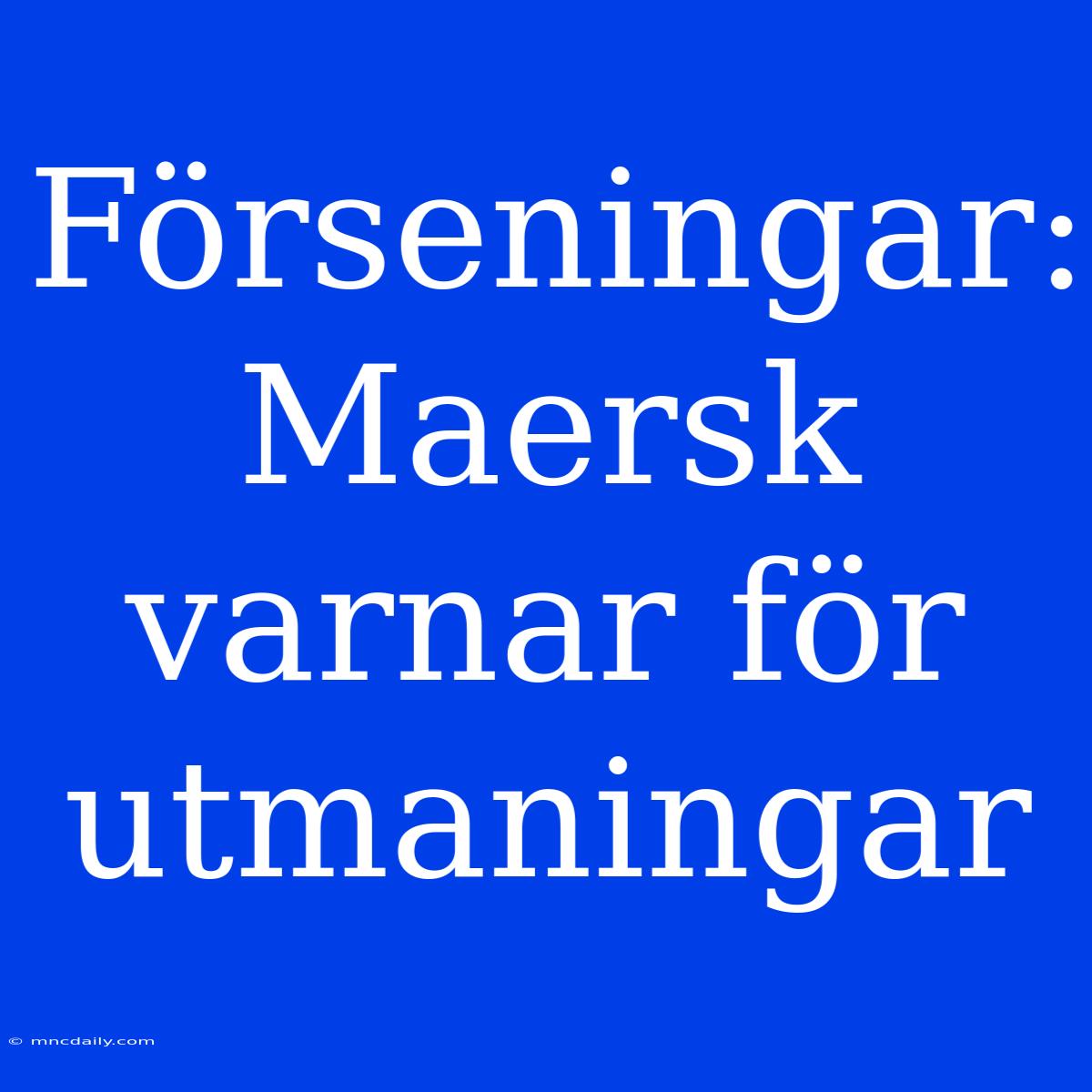 Förseningar: Maersk Varnar För Utmaningar