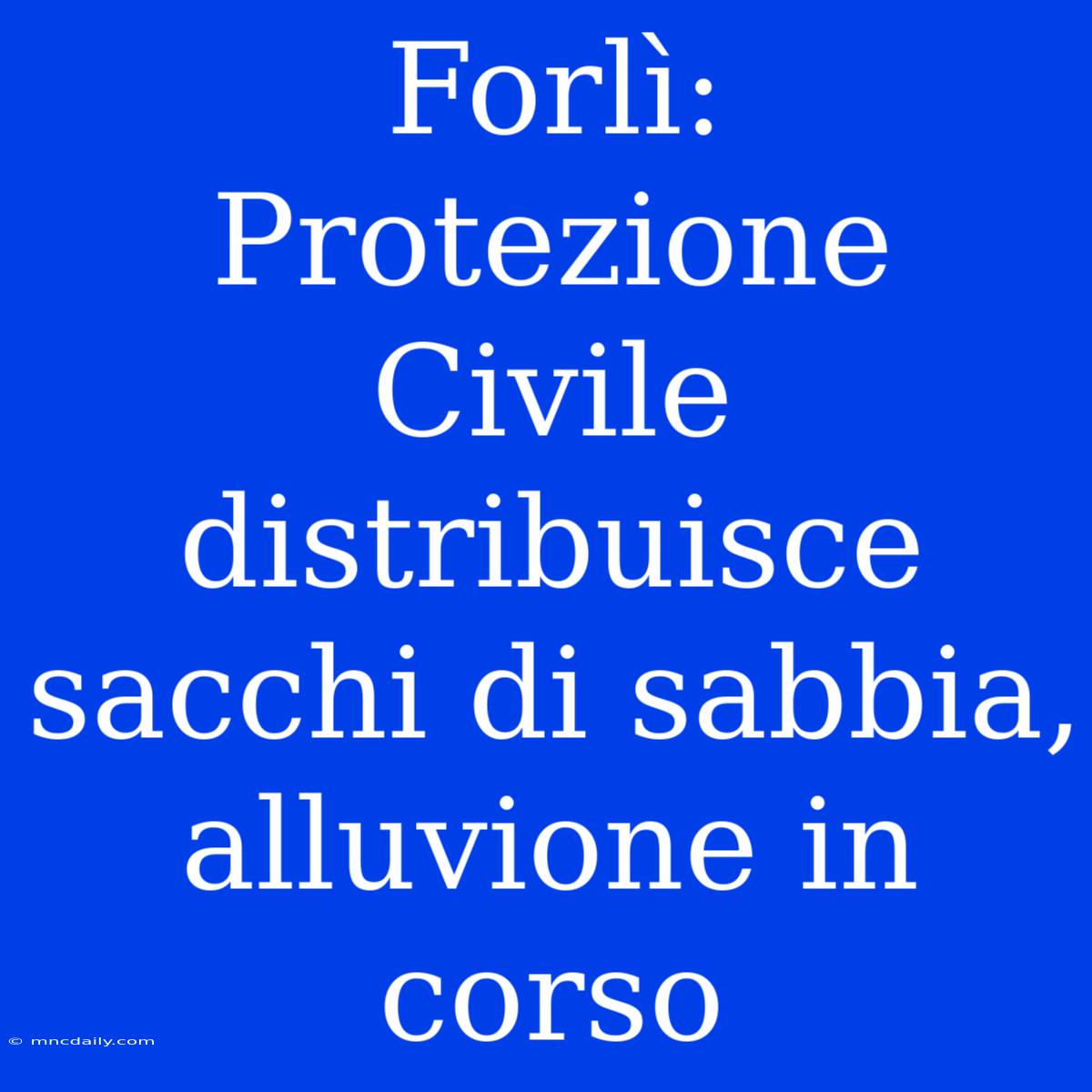 Forlì: Protezione Civile Distribuisce Sacchi Di Sabbia, Alluvione In Corso