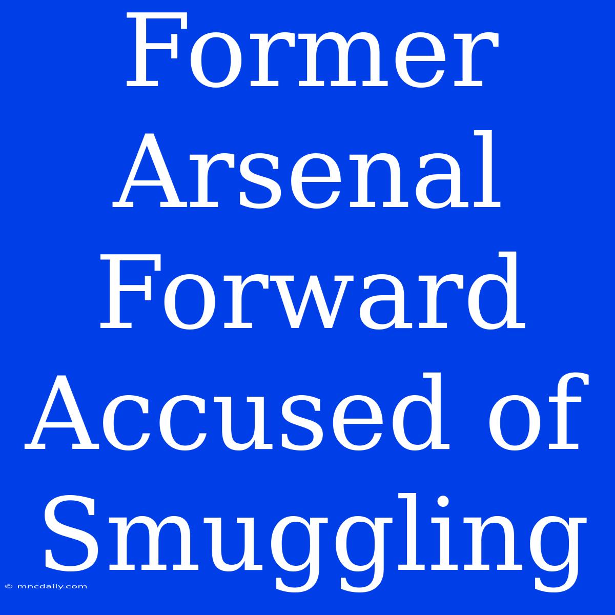 Former Arsenal Forward Accused Of Smuggling