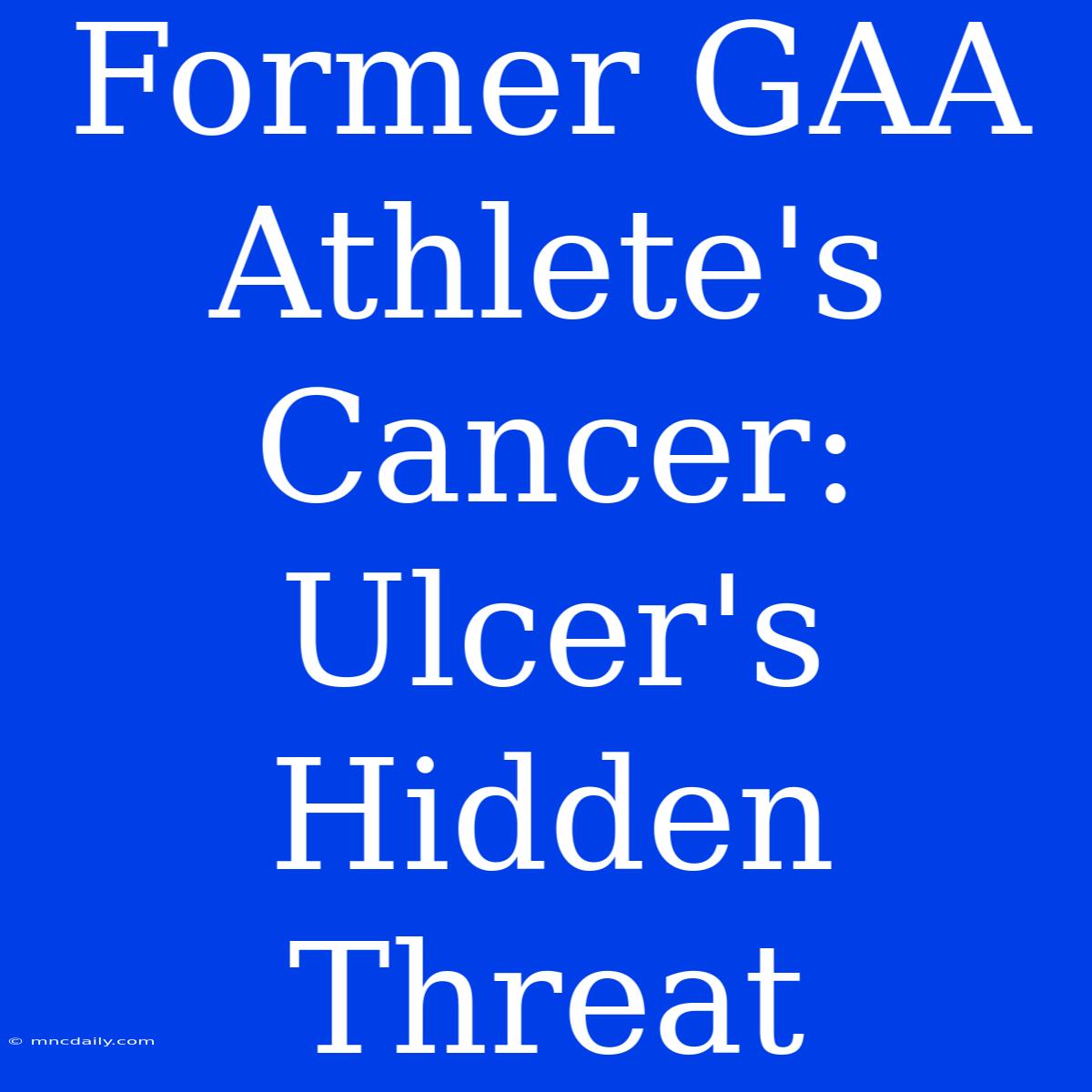 Former GAA Athlete's Cancer: Ulcer's Hidden Threat