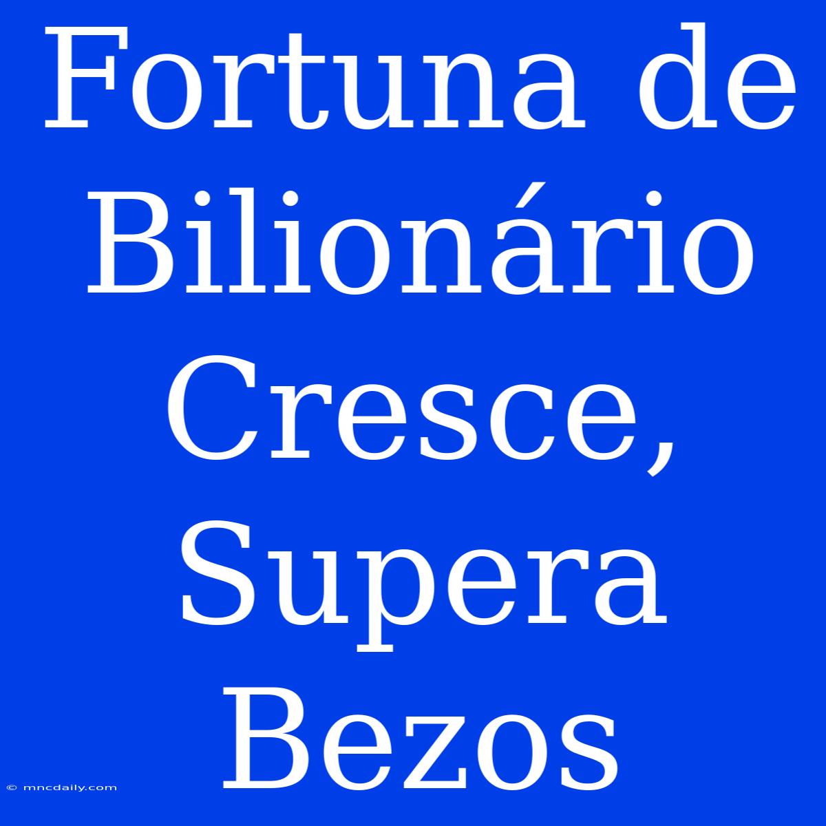 Fortuna De Bilionário Cresce, Supera Bezos