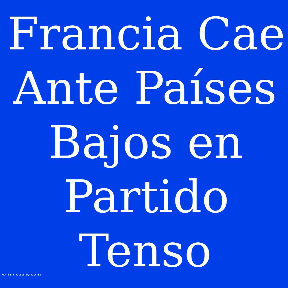 Francia Cae Ante Países Bajos En Partido Tenso