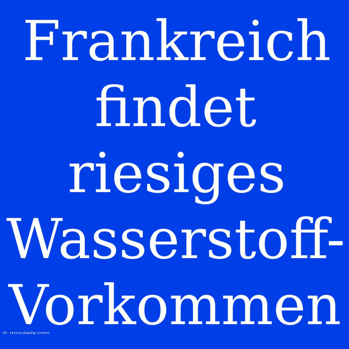 Frankreich Findet Riesiges Wasserstoff-Vorkommen