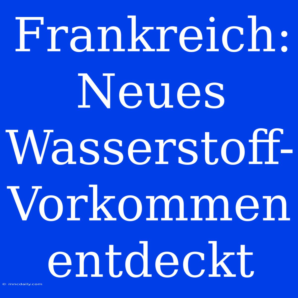 Frankreich: Neues Wasserstoff-Vorkommen Entdeckt