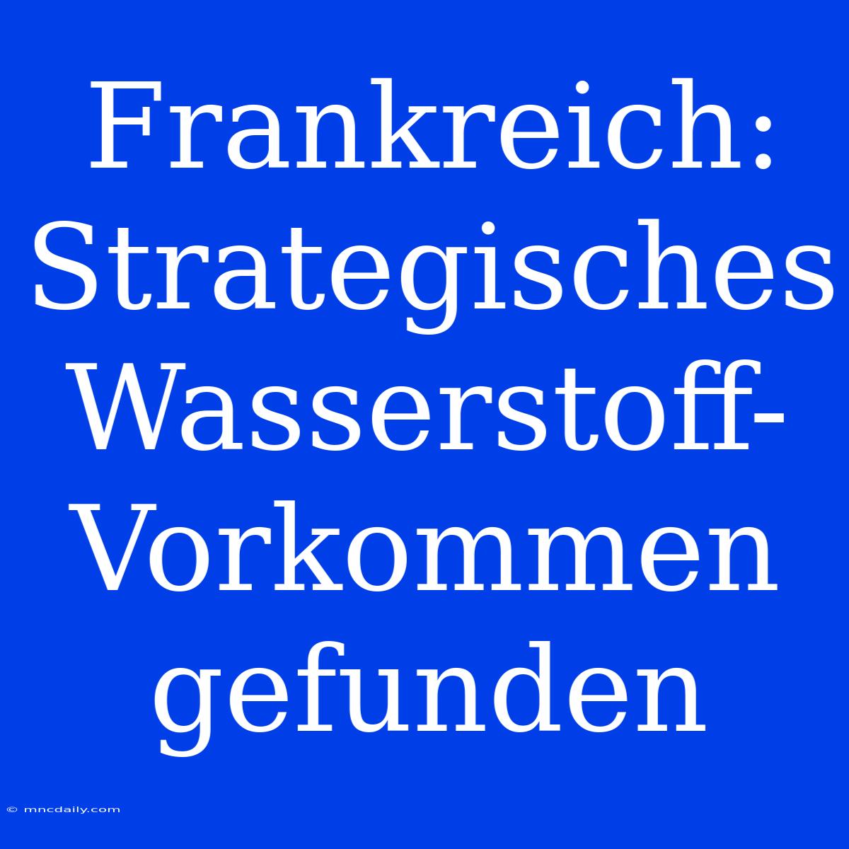 Frankreich: Strategisches Wasserstoff-Vorkommen Gefunden