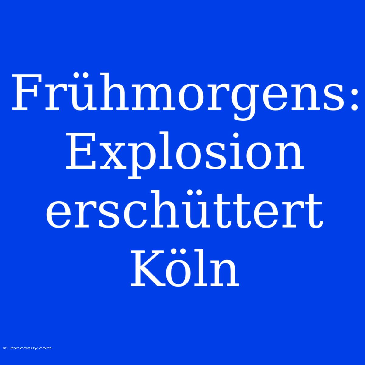 Frühmorgens: Explosion Erschüttert Köln