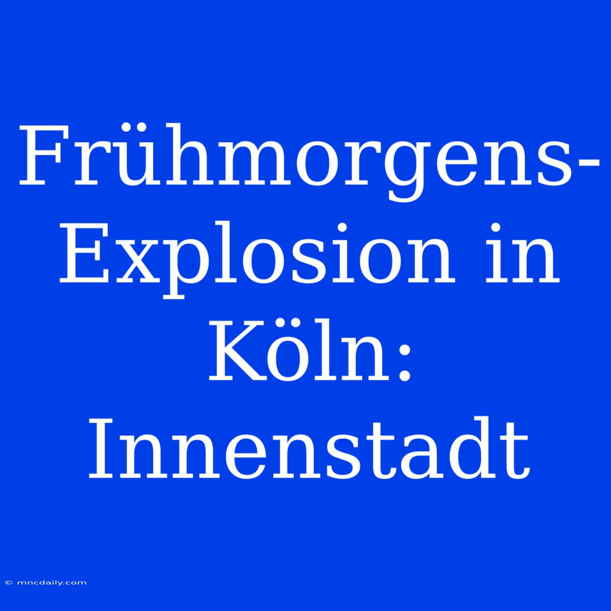 Frühmorgens-Explosion In Köln: Innenstadt