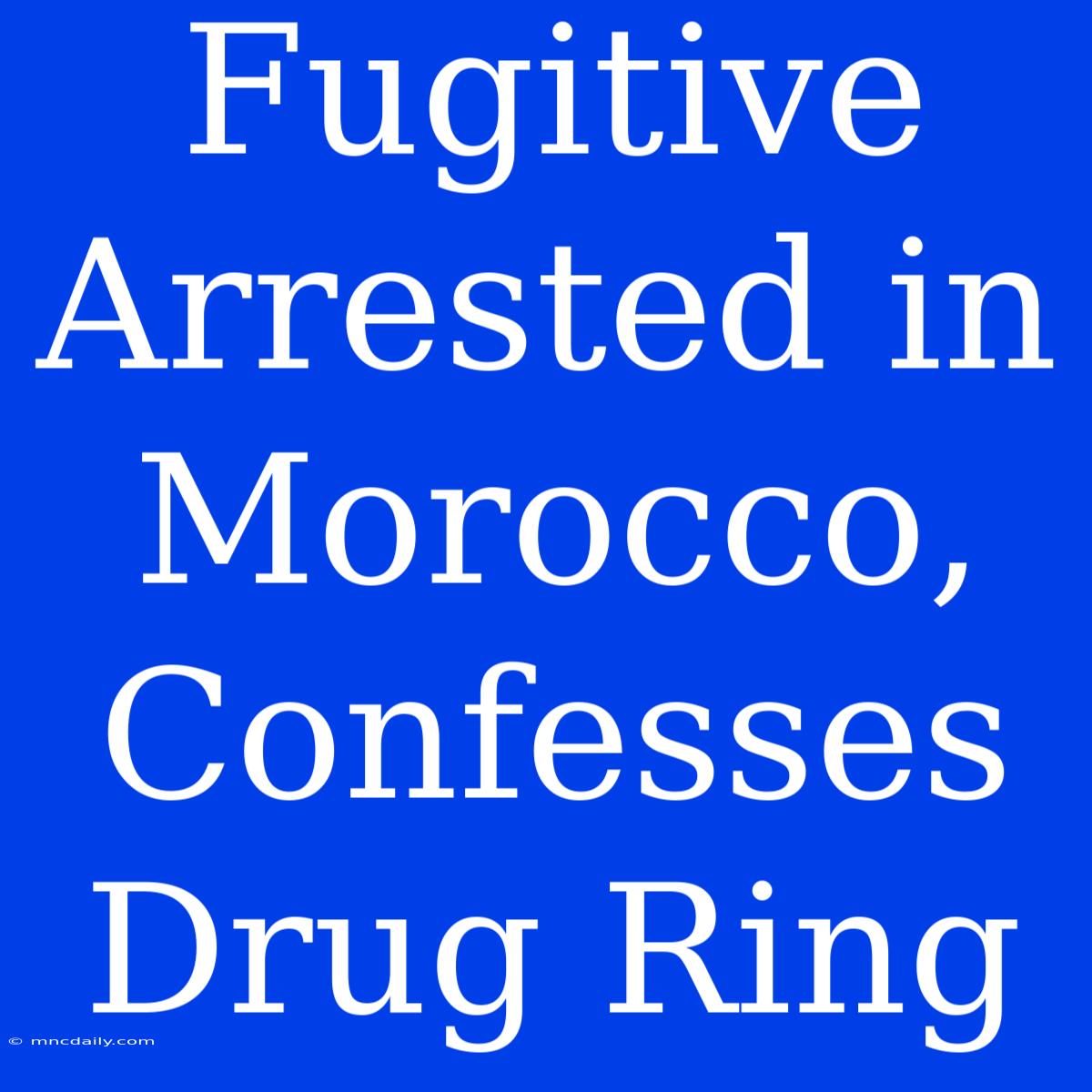 Fugitive Arrested In Morocco, Confesses Drug Ring