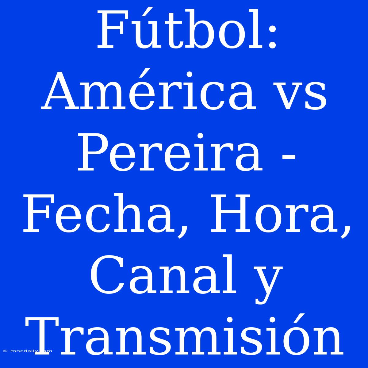 Fútbol: América Vs Pereira - Fecha, Hora, Canal Y Transmisión