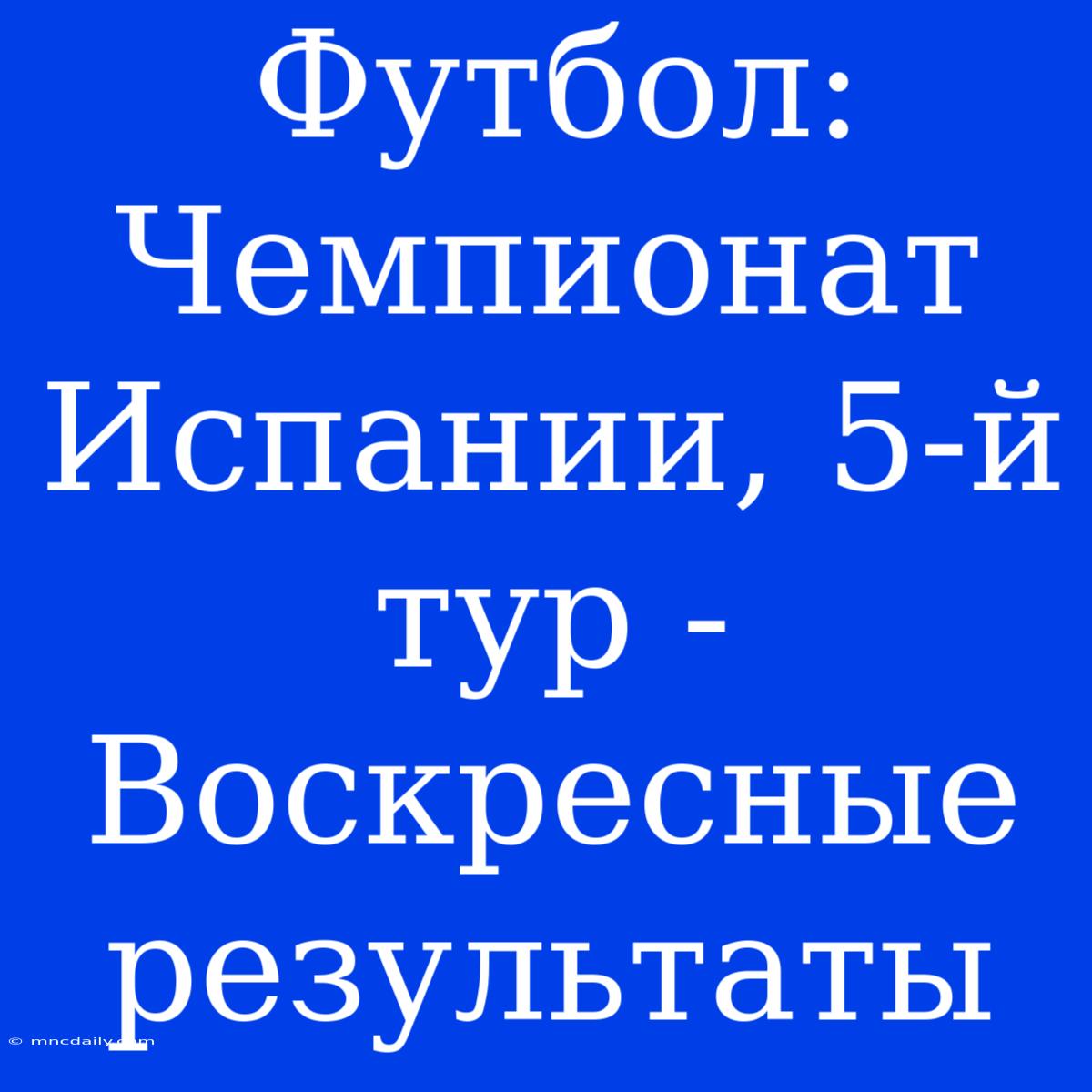 Футбол: Чемпионат Испании, 5-й Тур - Воскресные Результаты