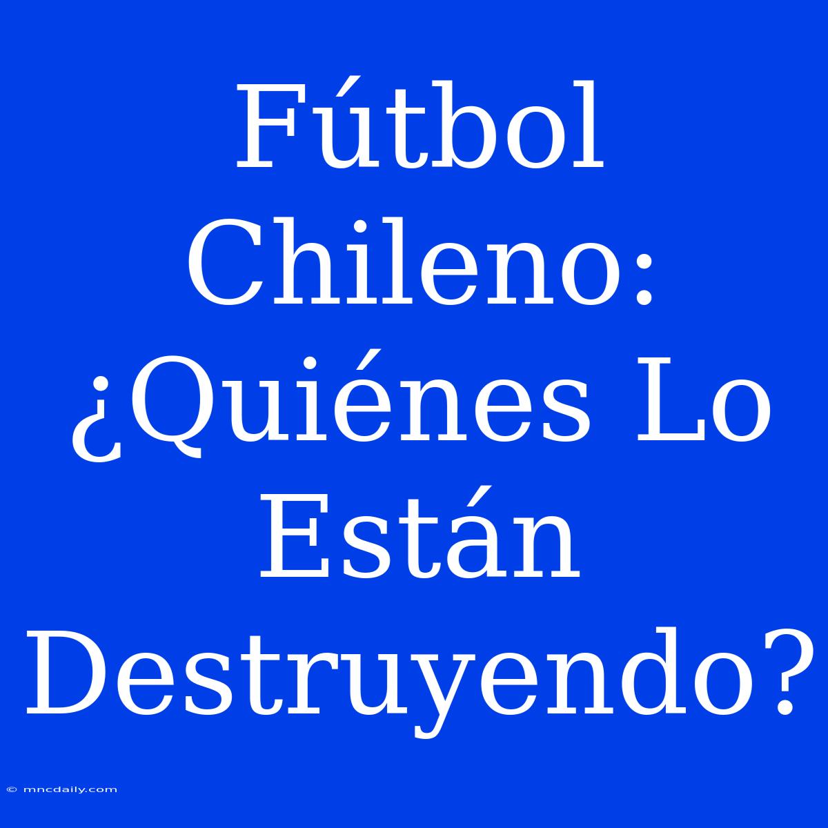 Fútbol Chileno: ¿Quiénes Lo Están Destruyendo?