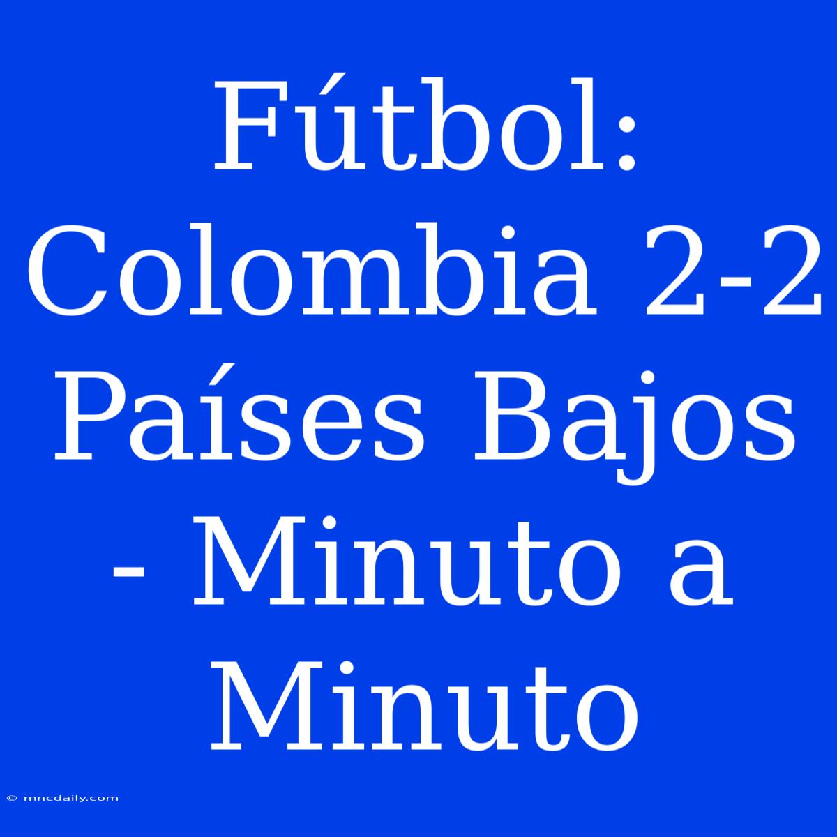 Fútbol: Colombia 2-2 Países Bajos - Minuto A Minuto 