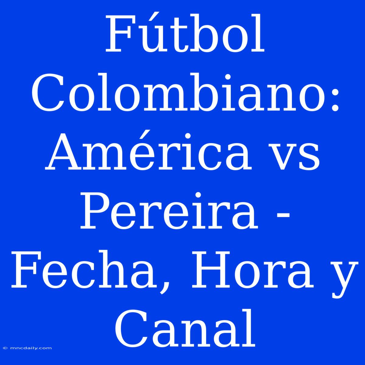 Fútbol Colombiano: América Vs Pereira - Fecha, Hora Y Canal