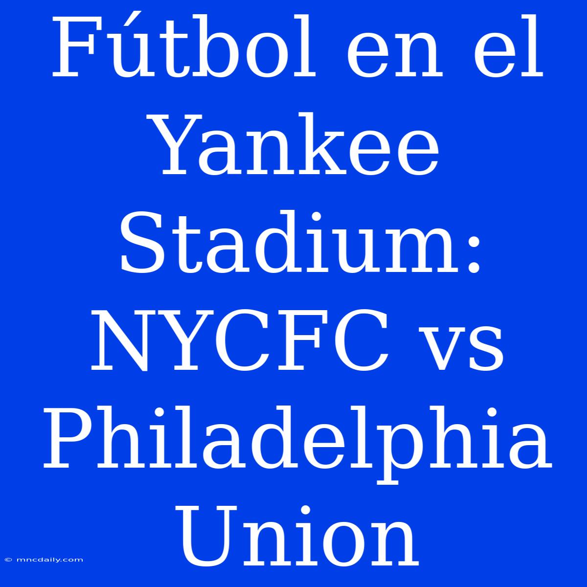 Fútbol En El Yankee Stadium: NYCFC Vs Philadelphia Union