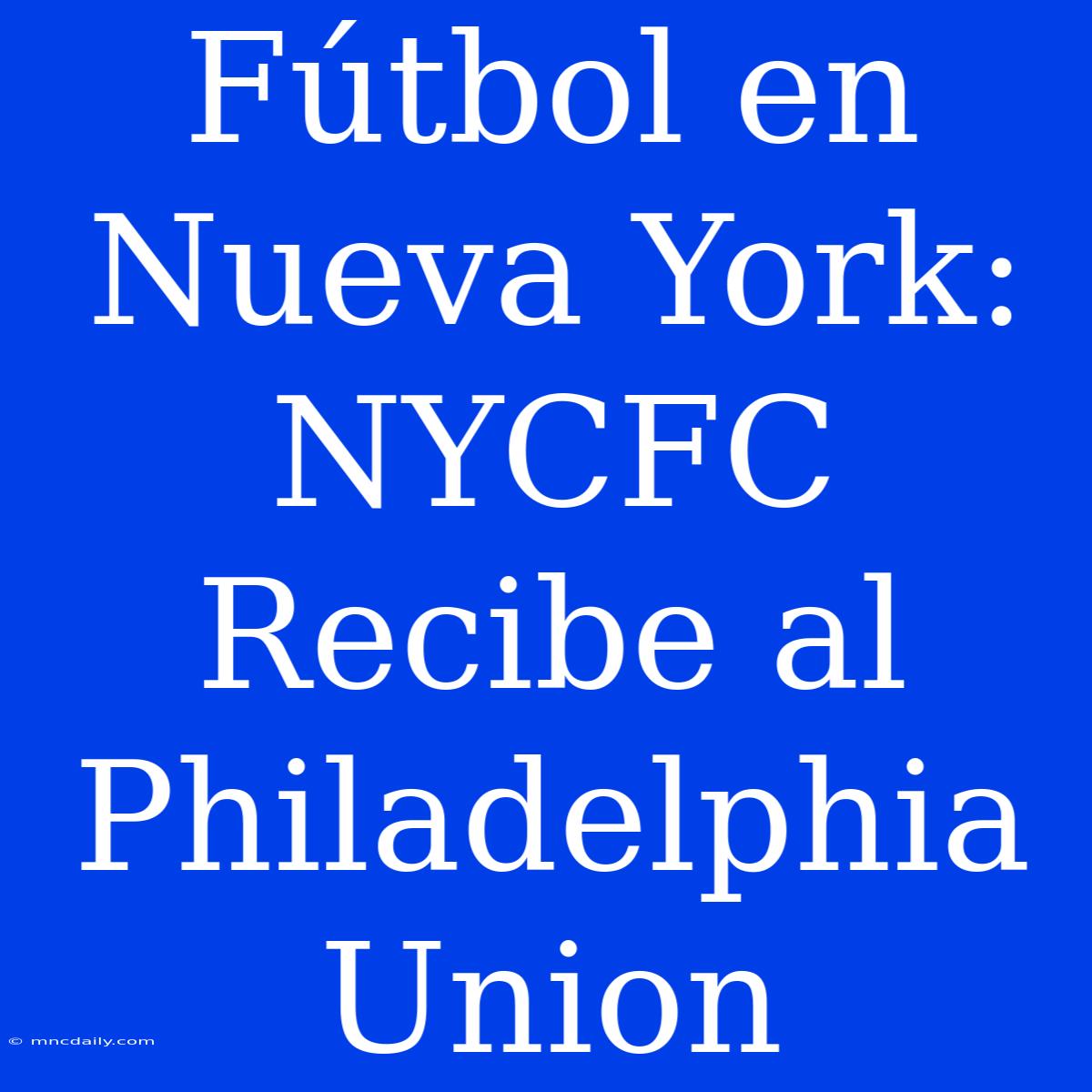 Fútbol En Nueva York: NYCFC Recibe Al Philadelphia Union