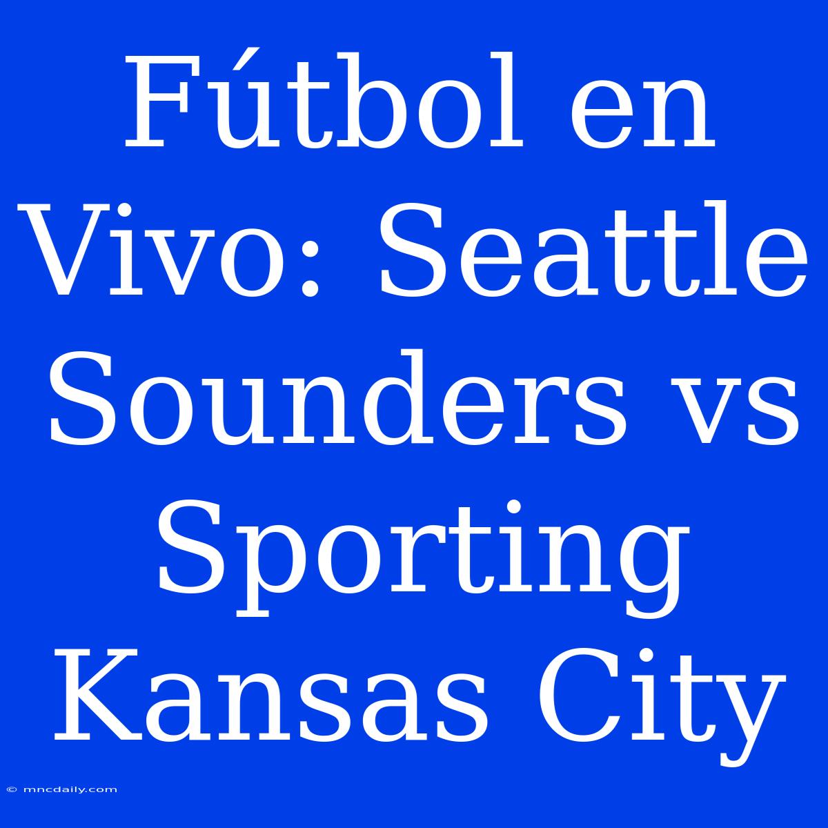 Fútbol En Vivo: Seattle Sounders Vs Sporting Kansas City