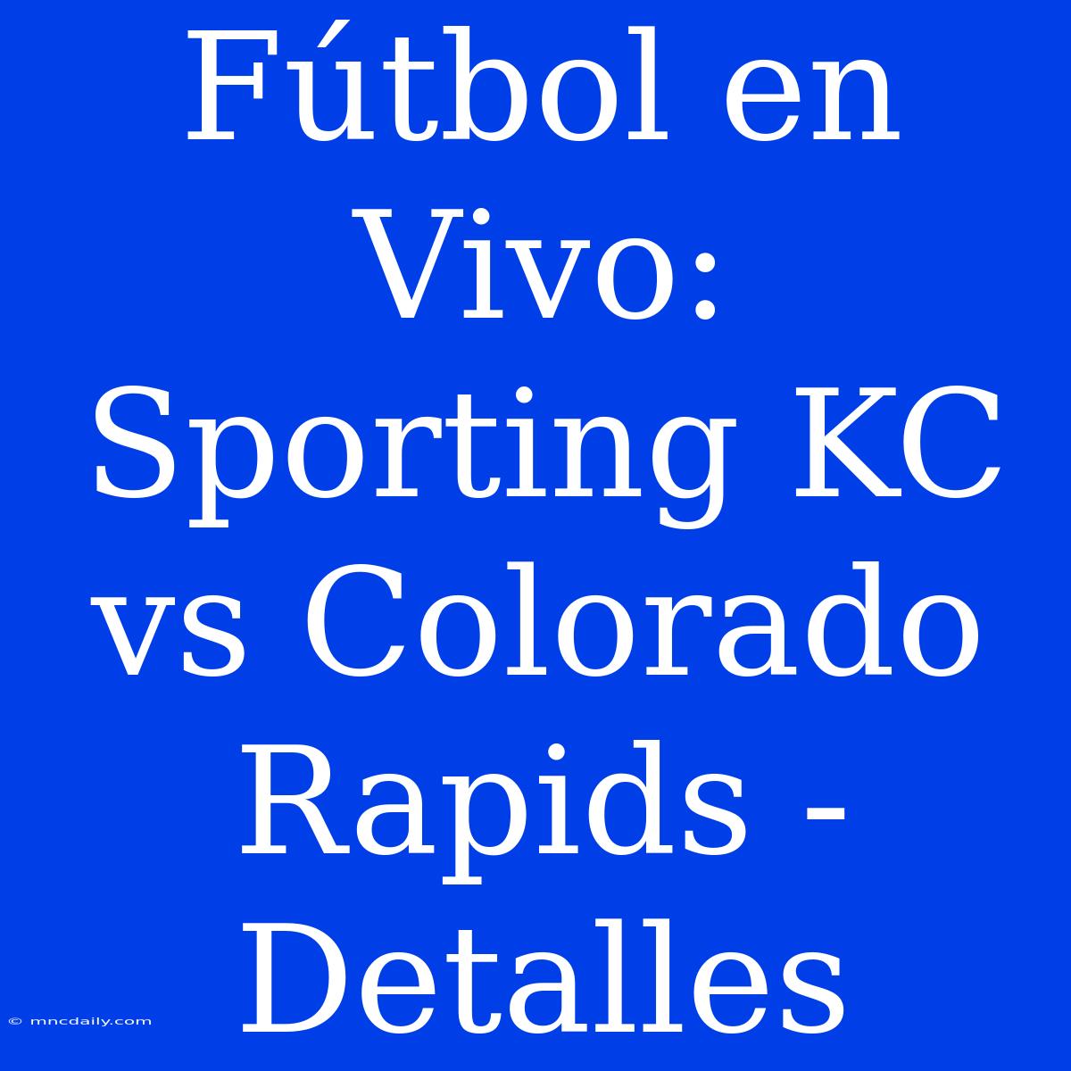 Fútbol En Vivo: Sporting KC Vs Colorado Rapids - Detalles