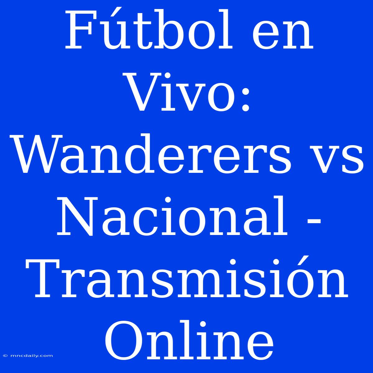 Fútbol En Vivo: Wanderers Vs Nacional - Transmisión Online