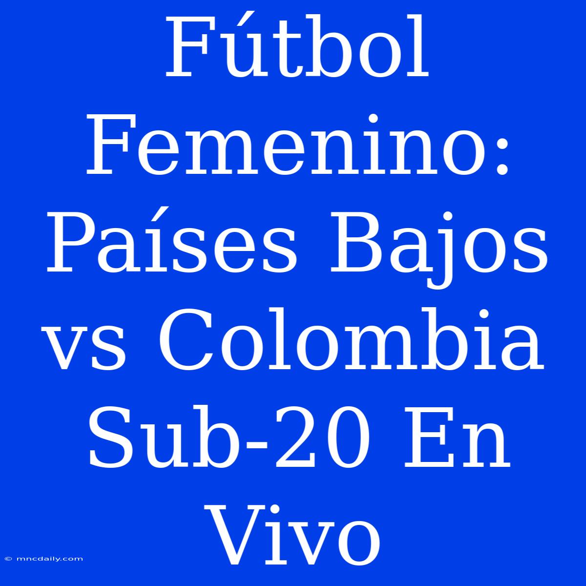 Fútbol Femenino: Países Bajos Vs Colombia Sub-20 En Vivo