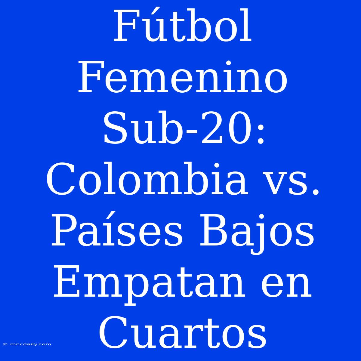 Fútbol Femenino Sub-20: Colombia Vs. Países Bajos Empatan En Cuartos