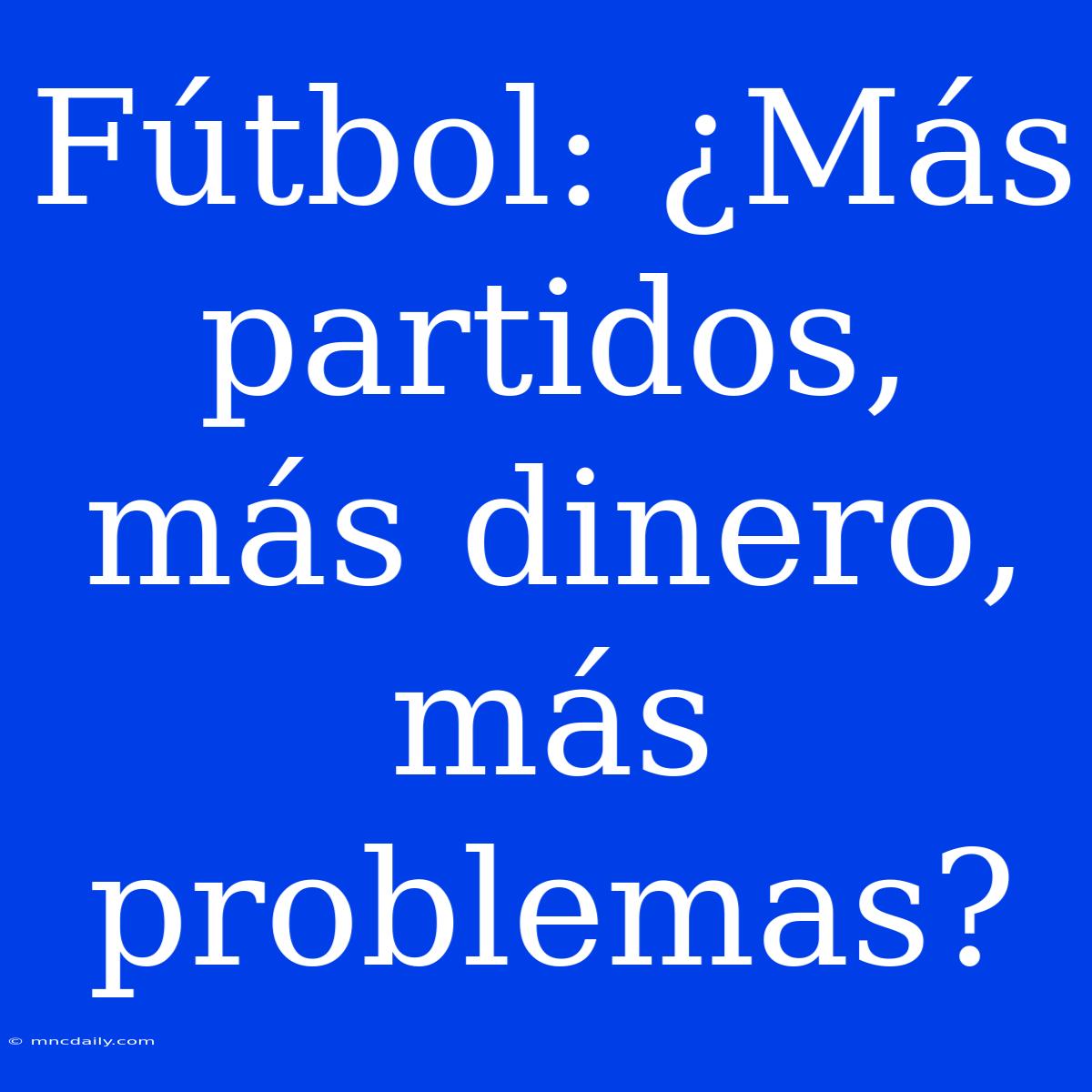 Fútbol: ¿Más Partidos, Más Dinero, Más Problemas?