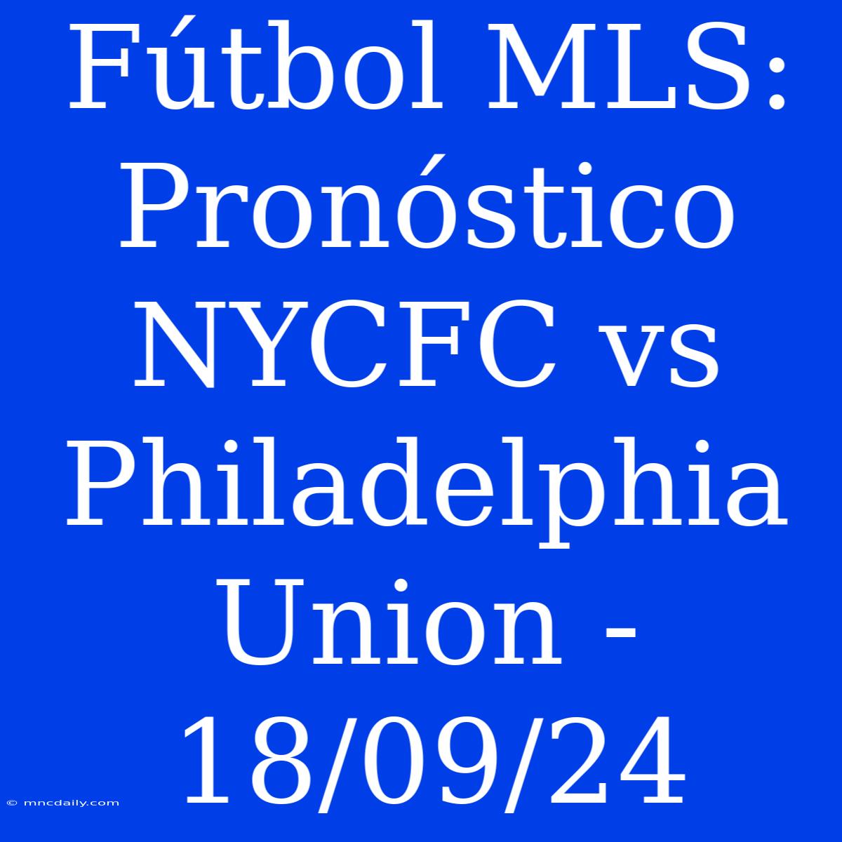 Fútbol MLS: Pronóstico NYCFC Vs Philadelphia Union - 18/09/24 