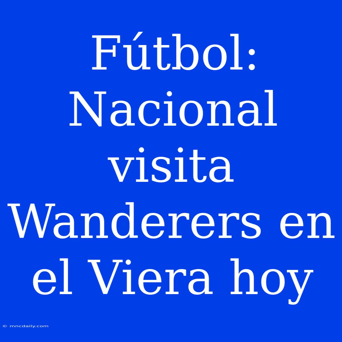 Fútbol: Nacional Visita Wanderers En El Viera Hoy 