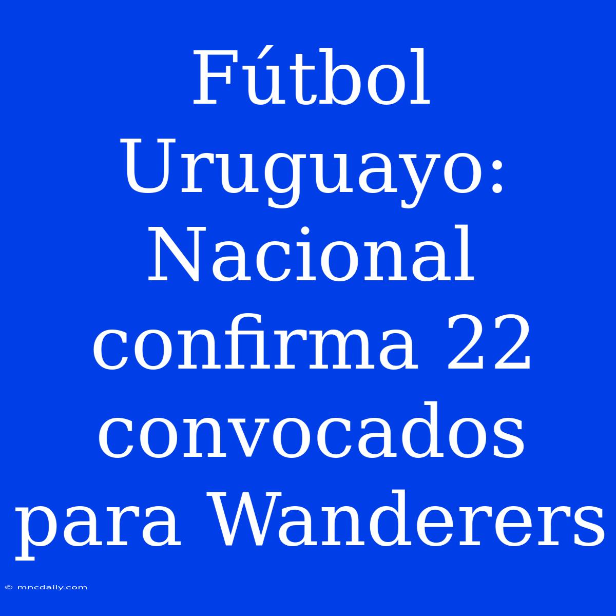 Fútbol Uruguayo: Nacional Confirma 22 Convocados Para Wanderers